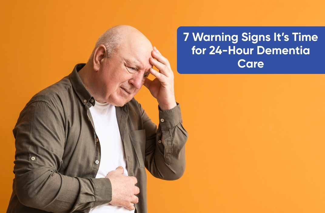 7 Warning Signs It’s Time for 24-Hour Dementia Care